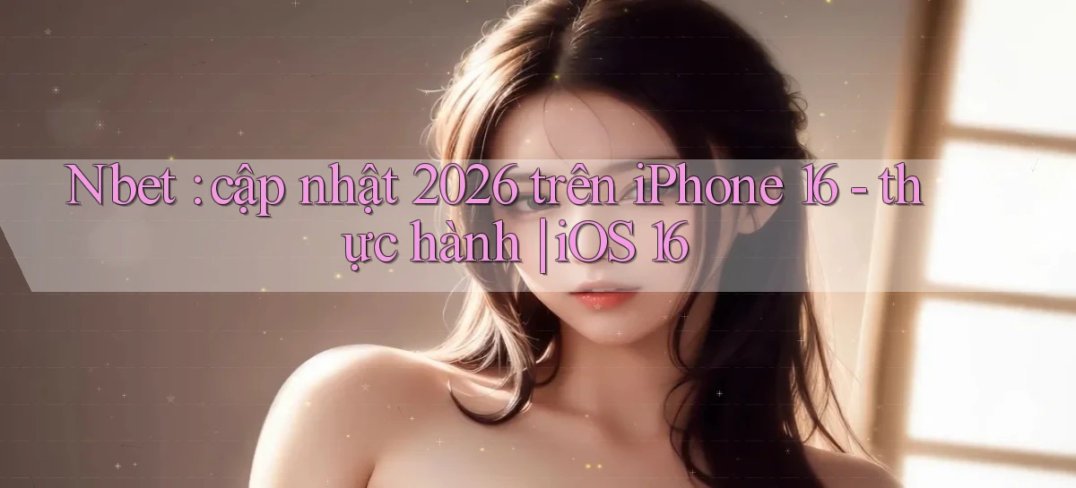 Nbet cập nhật 2026 trên iPhone 16   thực hành iOS 16