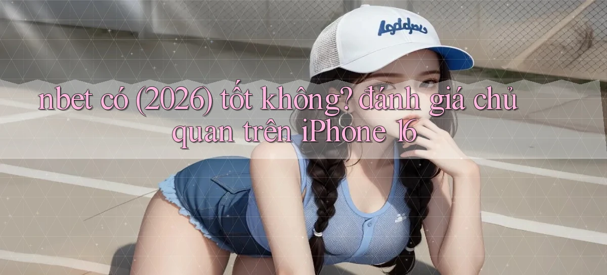 nbet có (2026) tốt không đánh giá chủ quan trên iPhone 16