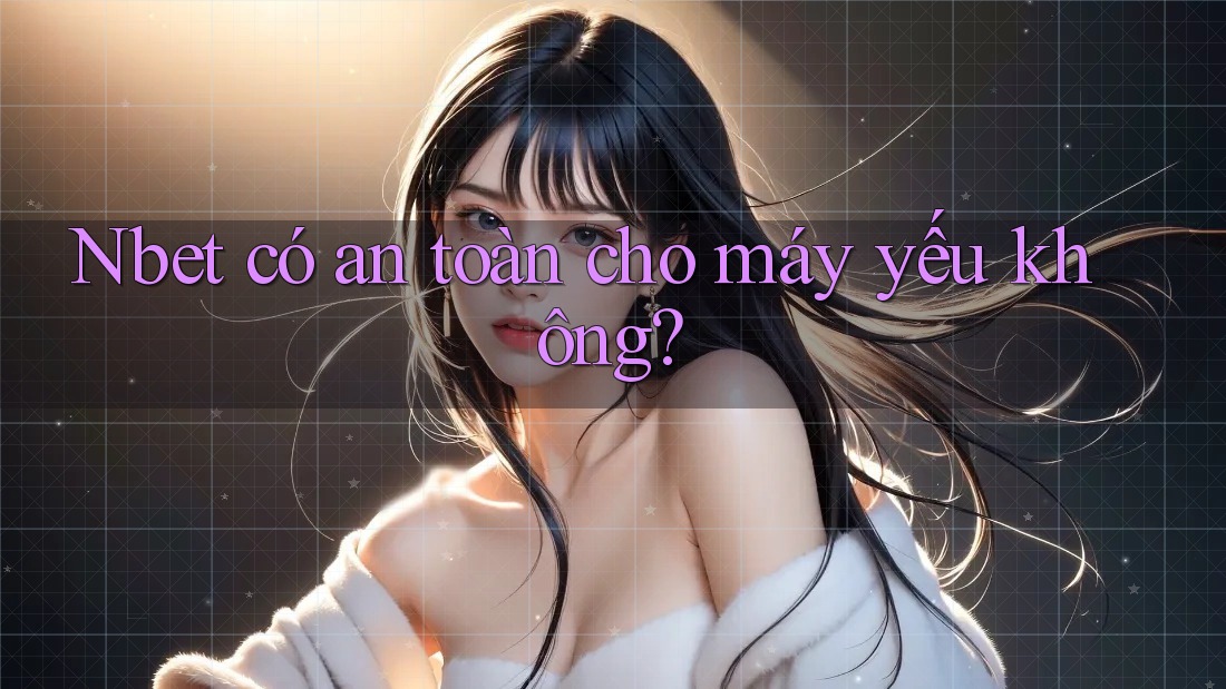 Nbet có an toàn cho máy yếu không?