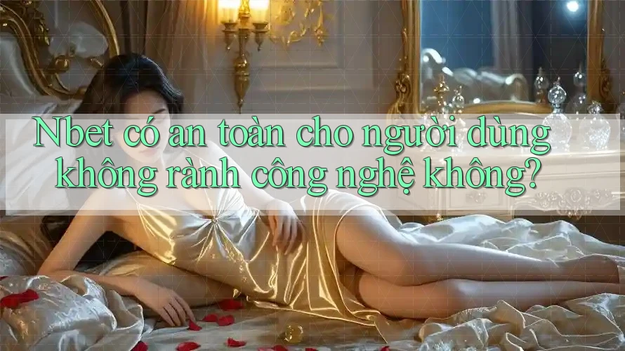 Nbet có an toàn cho người dùng không rành công nghệ không?