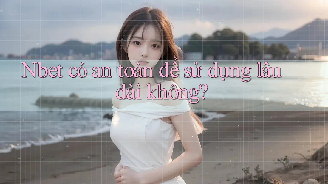 Nbet có an toàn để sử dụng lâu dài không?