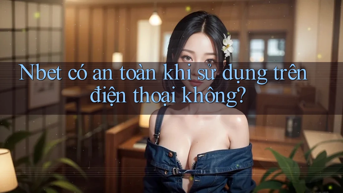 Nbet có an toàn khi sử dụng trên điện thoại không?
