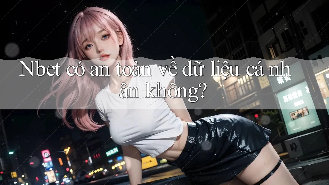 Nbet có an toàn về dữ liệu cá nhân không?