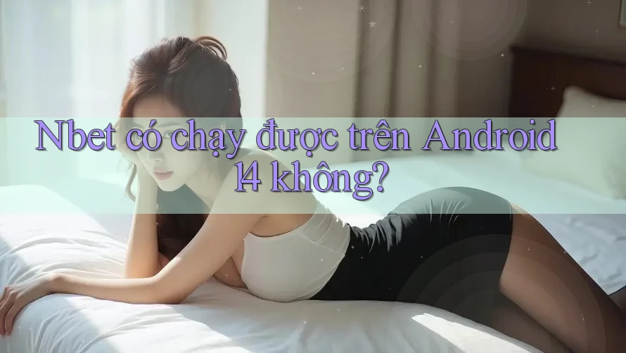 Nbet có chạy được trên Android 14 không?