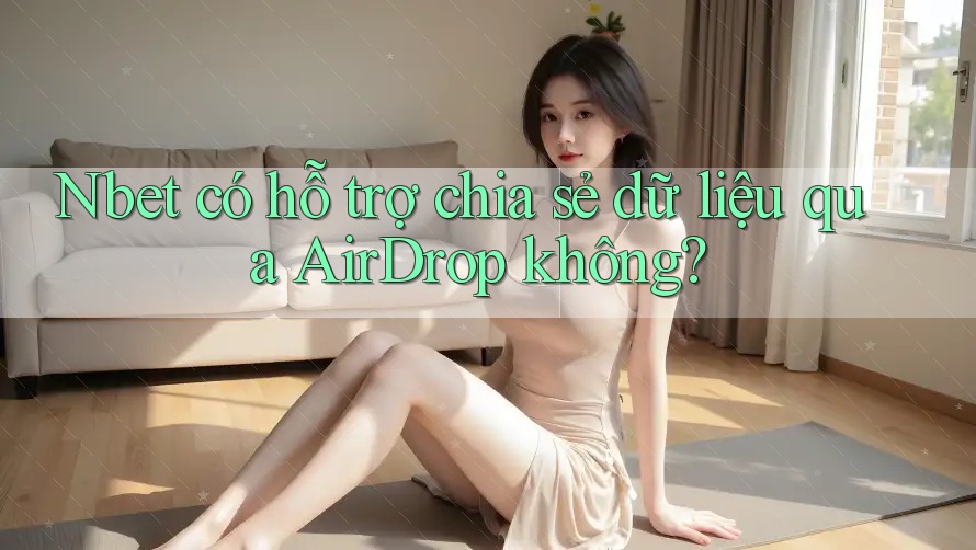 Nbet có hỗ trợ chia sẻ dữ liệu qua AirDrop không?