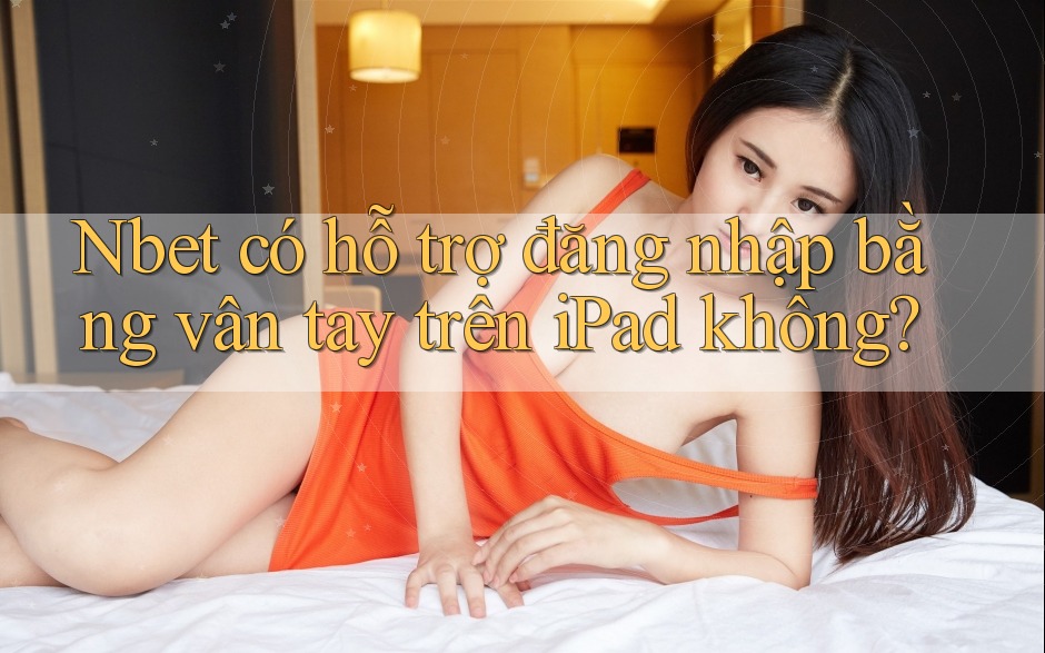 Nbet có hỗ trợ đăng nhập bằng vân tay trên iPad không?