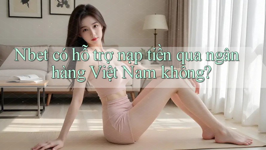 Nbet có hỗ trợ nạp tiền qua ngân hàng Việt Nam không?
