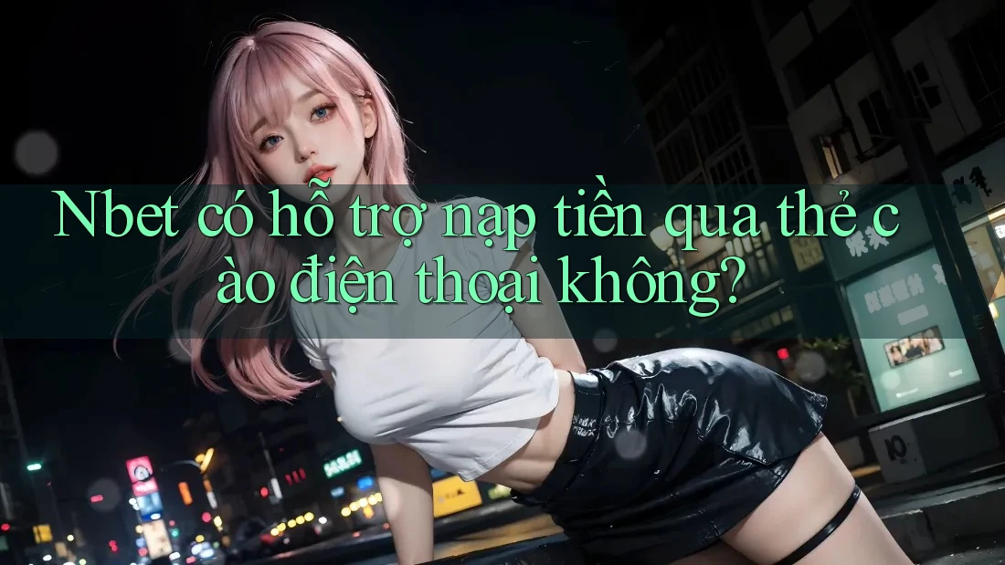 Nbet có hỗ trợ nạp tiền qua thẻ cào điện thoại không?