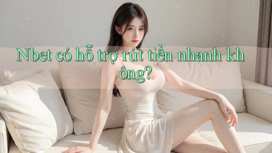 Nbet có hỗ trợ rút tiền nhanh không? Nbet có hỗ trợ rút tiền nhanh không?