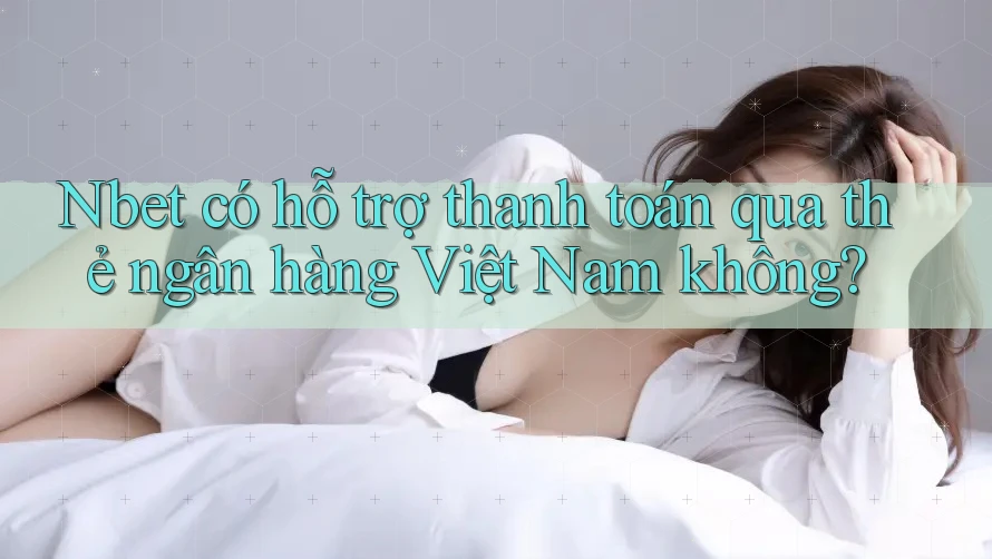Nbet có hỗ trợ thanh toán qua thẻ ngân hàng Việt Nam không?