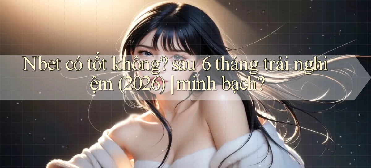 Nbet có tốt không sau 6 tháng trải nghiệm (2026) minh bạch
