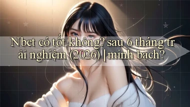 Nbet có tốt không sau 6 tháng trải nghiệm (2026) minh bạch