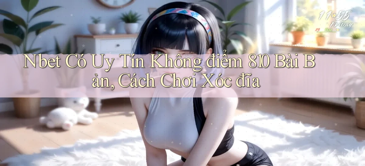 Nbet có uy tín không điểm 810 bài bản, cách chơi xóc đĩa