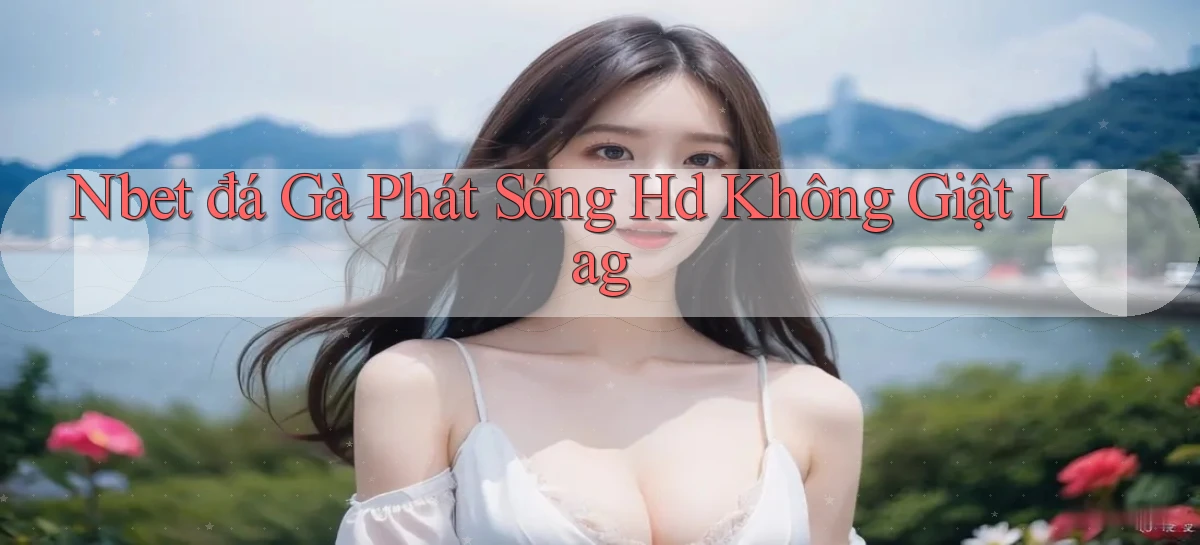 nbet  đá gà phát sóng hd không giật lag