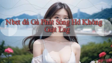 nbet  đá gà phát sóng hd không giật lag