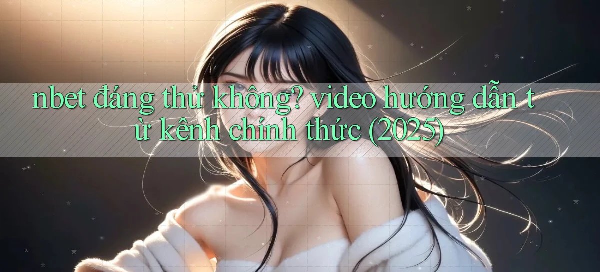nbet đáng thử không video hướng dẫn từ kênh chính thức (2025)