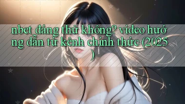 nbet đáng thử không video hướng dẫn từ kênh chính thức (2025)