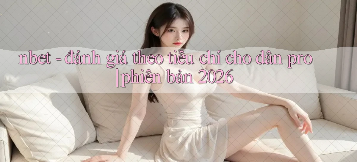 nbet   đánh giá theo tiêu chí cho dân pro phiên bản 2026