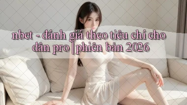 nbet   đánh giá theo tiêu chí cho dân pro phiên bản 2026