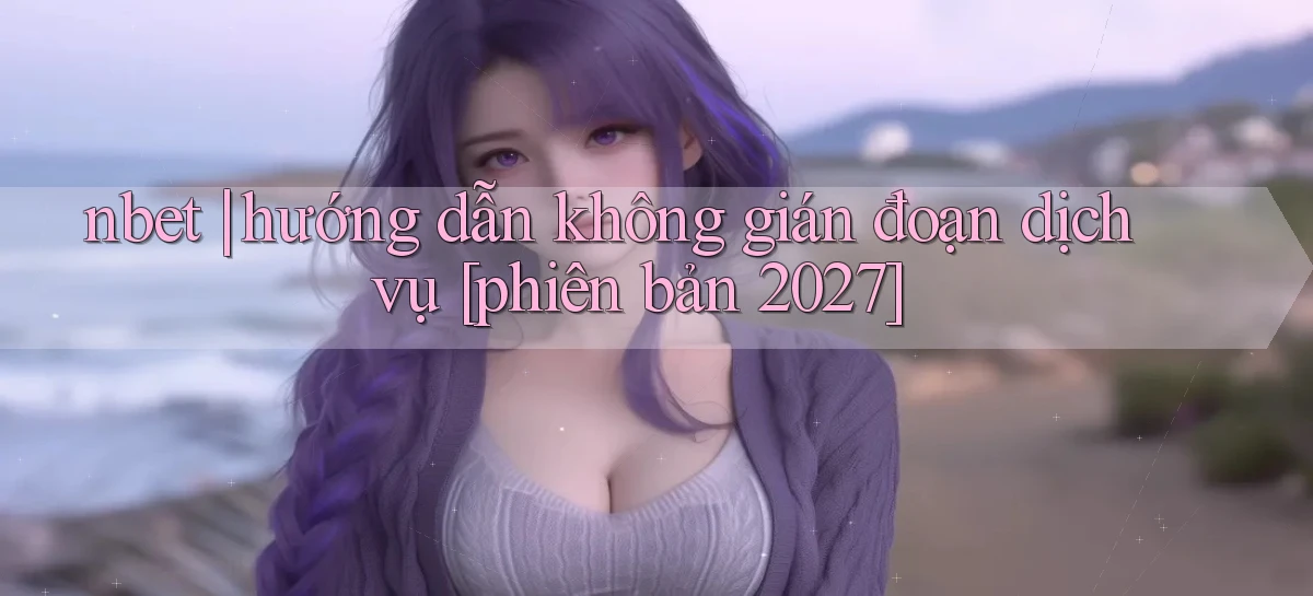 nbet hướng dẫn không gián đoạn dịch vụ [phiên bản 2027]