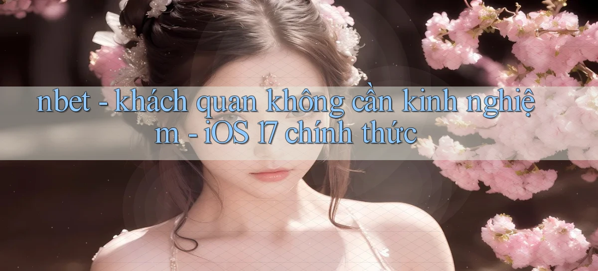 nbet   khách quan không cần kinh nghiệm   iOS 17 chính thức