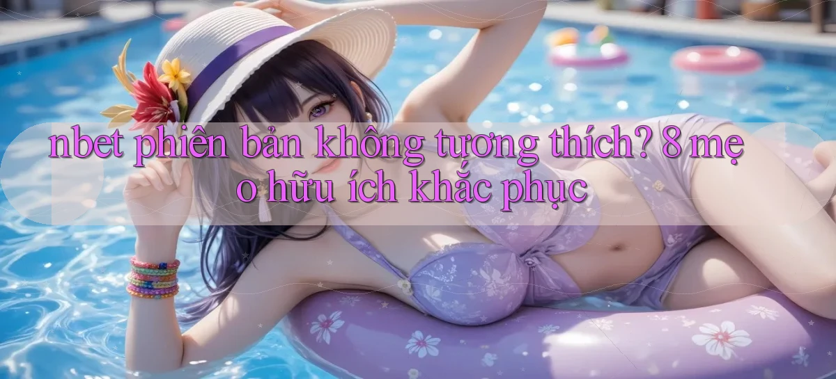 nbet phiên bản không tương thích 8 mẹo hữu ích khắc phục