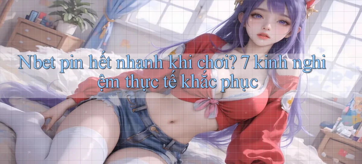 Nbet pin hết nhanh khi chơi 7 kinh nghiệm thực tế khắc phục