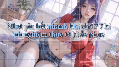 Nbet pin hết nhanh khi chơi 7 kinh nghiệm thực tế khắc phục