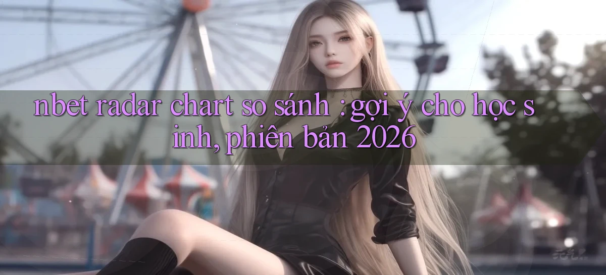 nbet radar chart so sánh gợi ý cho học sinh, phiên bản 2026