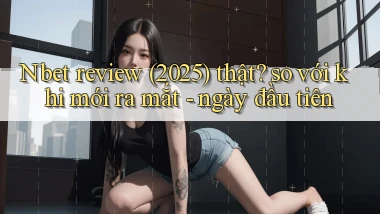 Nbet review (2025) thật so với khi mới ra mắt   ngày đầu tiên