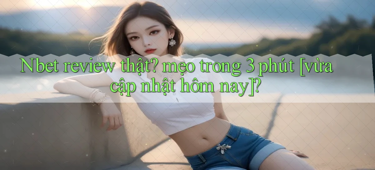 Nbet review thật mẹo trong 3 phút [vừa cập nhật hôm nay]