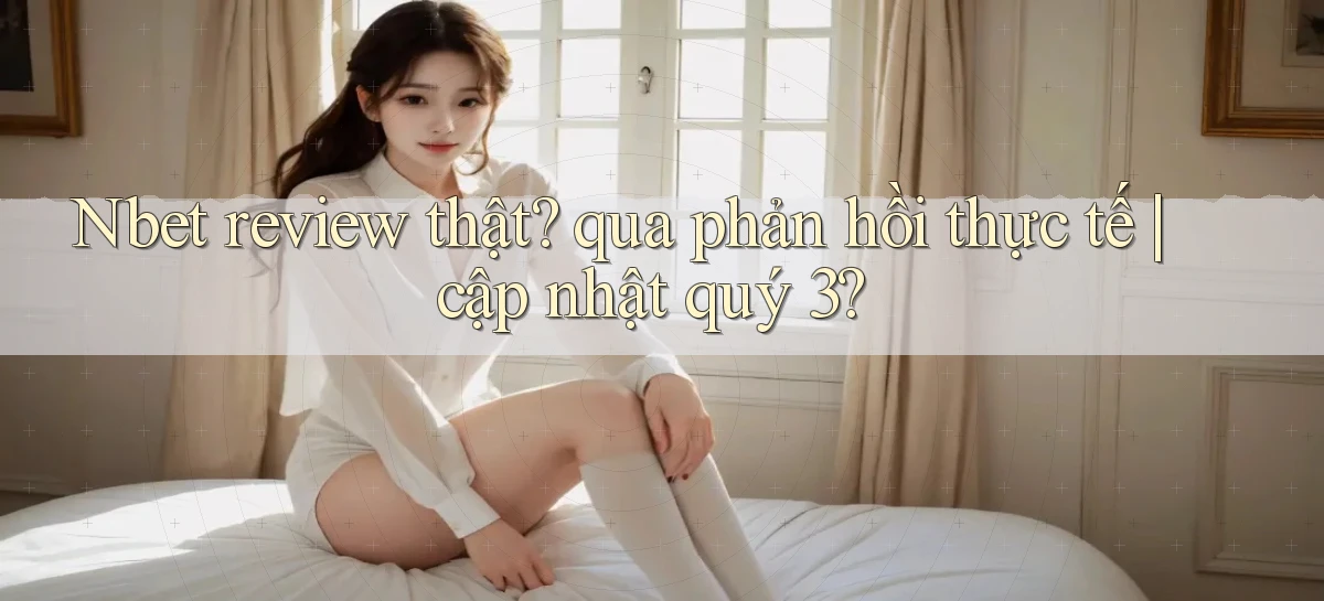 Nbet review thật qua phản hồi thực tế cập nhật quý 3