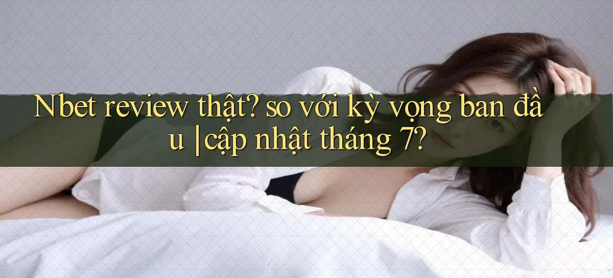 Nbet review thật so với kỳ vọng ban đầu cập nhật tháng 7