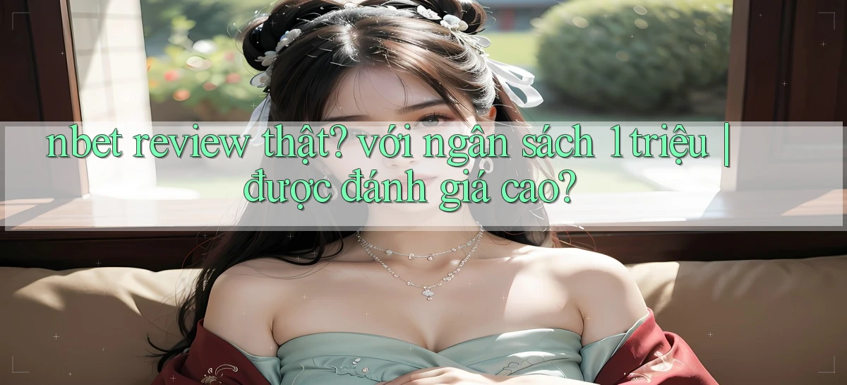 nbet review thật với ngân sách 1 triệu được đánh giá cao