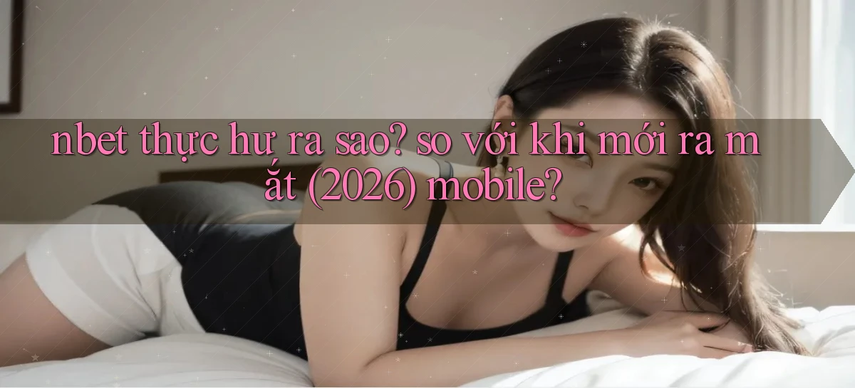 nbet thực hư ra sao so với khi mới ra mắt (2026) mobile