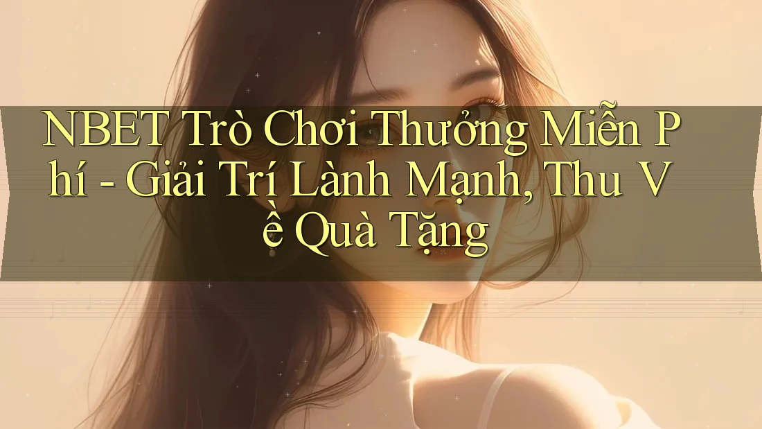 NBET Trò Chơi Thưởng Miễn Phí - Giải Trí Lành Mạnh, Thu Về Quà Tặng