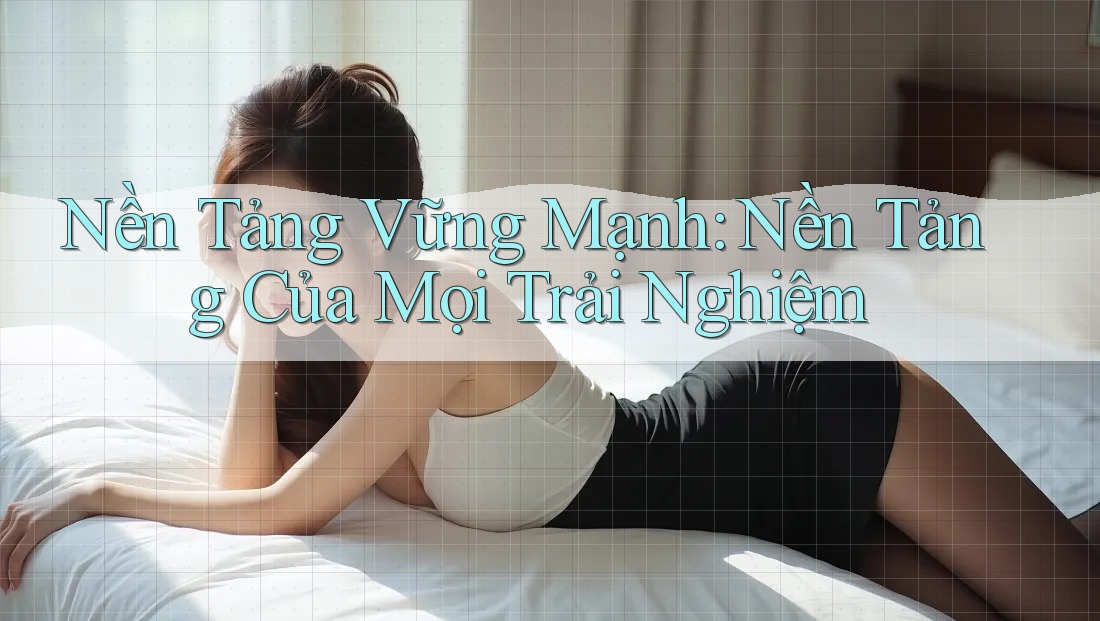 Nền Tảng Vững Mạnh: Nền Tảng Của Mọi Trải Nghiệm