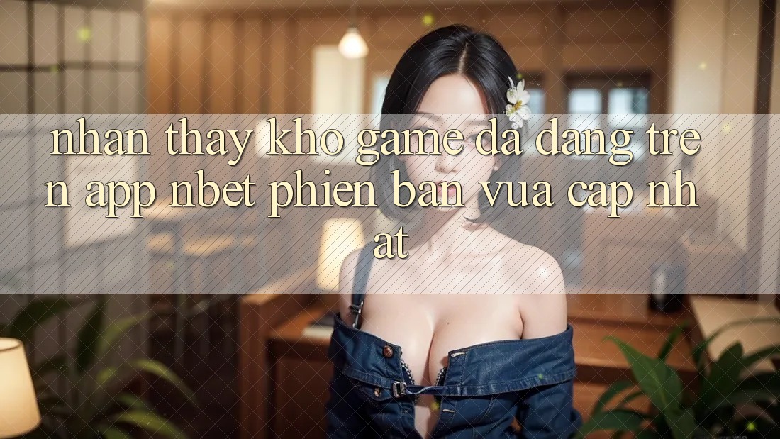 Nhận thấy Kho Game Đa Dạng Trên App NBET Phiên Bản Vừa cập nhật