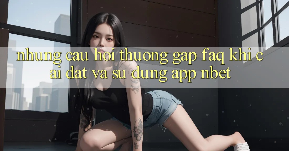 Những Câu Hỏi Thường Gặp (FAQ) Khi Cài đặt Và Sử Dụng App NBET
