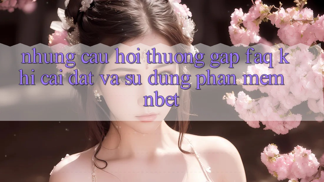 Những Câu Hỏi Thường Gặp (FAQ) Khi Cài đặt Và Sử Dụng Phần mềm NBET