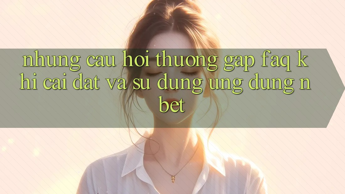 Những Câu Hỏi Thường Gặp (FAQ) Khi Cài đặt Và Sử Dụng Ứng dụng NBET