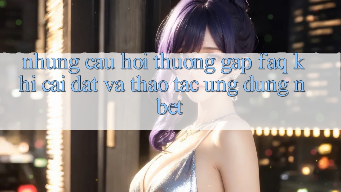 Những Câu Hỏi Thường Gặp (FAQ) Khi Cài đặt Và Thao tác Ứng dụng NBET
