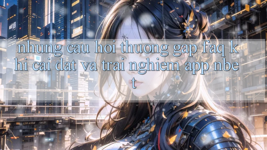 Những Câu Hỏi Thường Gặp (FAQ) Khi Cài đặt Và Trải nghiệm App NBET