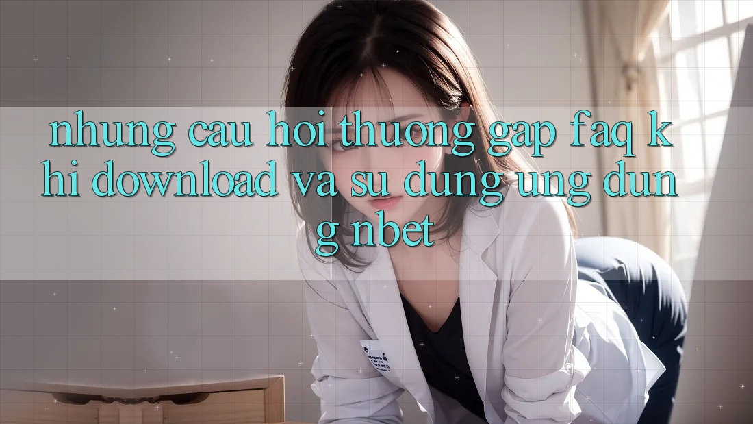 Những Câu Hỏi Thường Gặp (FAQ) Khi Download Và Sử Dụng Ứng dụng NBET Những Câu Hỏi Thường Gặp (FAQ) Khi Download Và Sử Dụng Ứng dụng NBET