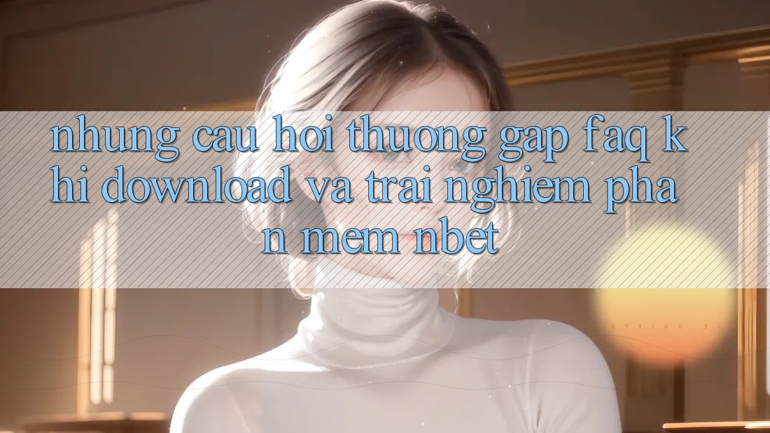 Những Câu Hỏi Thường Gặp (FAQ) Khi Download Và Trải nghiệm Phần mềm NBET