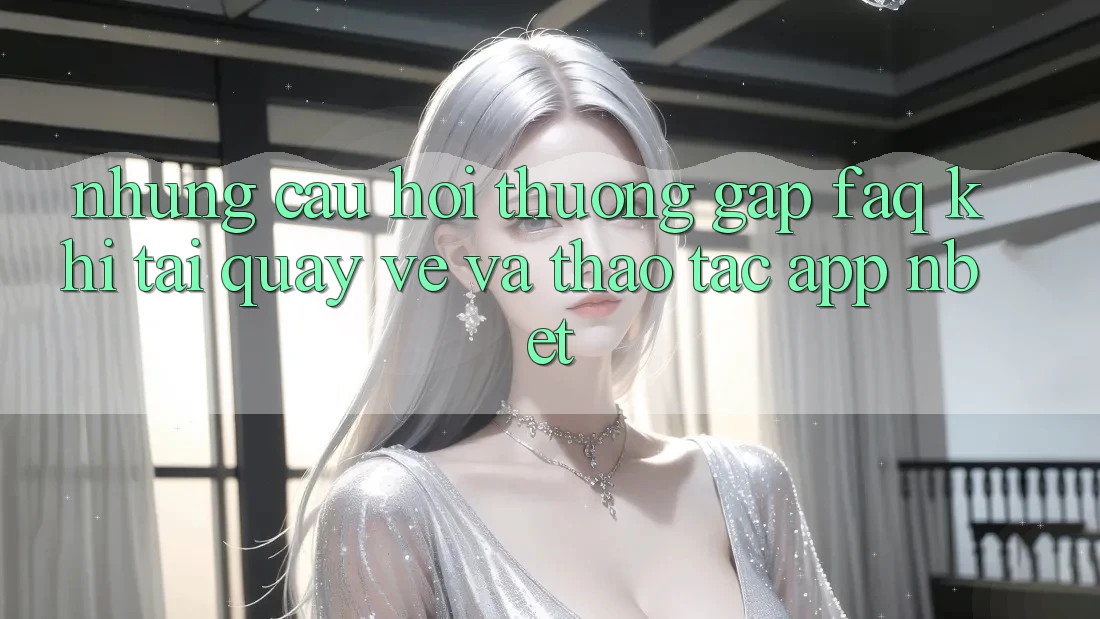 Những Câu Hỏi Thường Gặp (FAQ) Khi Tải quay về Và Thao tác App NBET