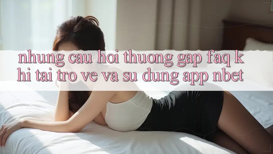 Những Câu Hỏi Thường Gặp (FAQ) Khi Tải trở về Và Sử Dụng App NBET