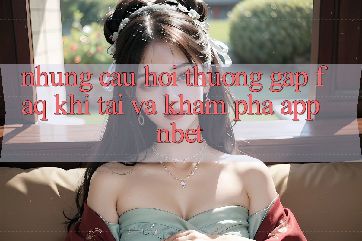 Những Câu Hỏi Thường Gặp (FAQ) Khi Tải Và Khám phá App NBET