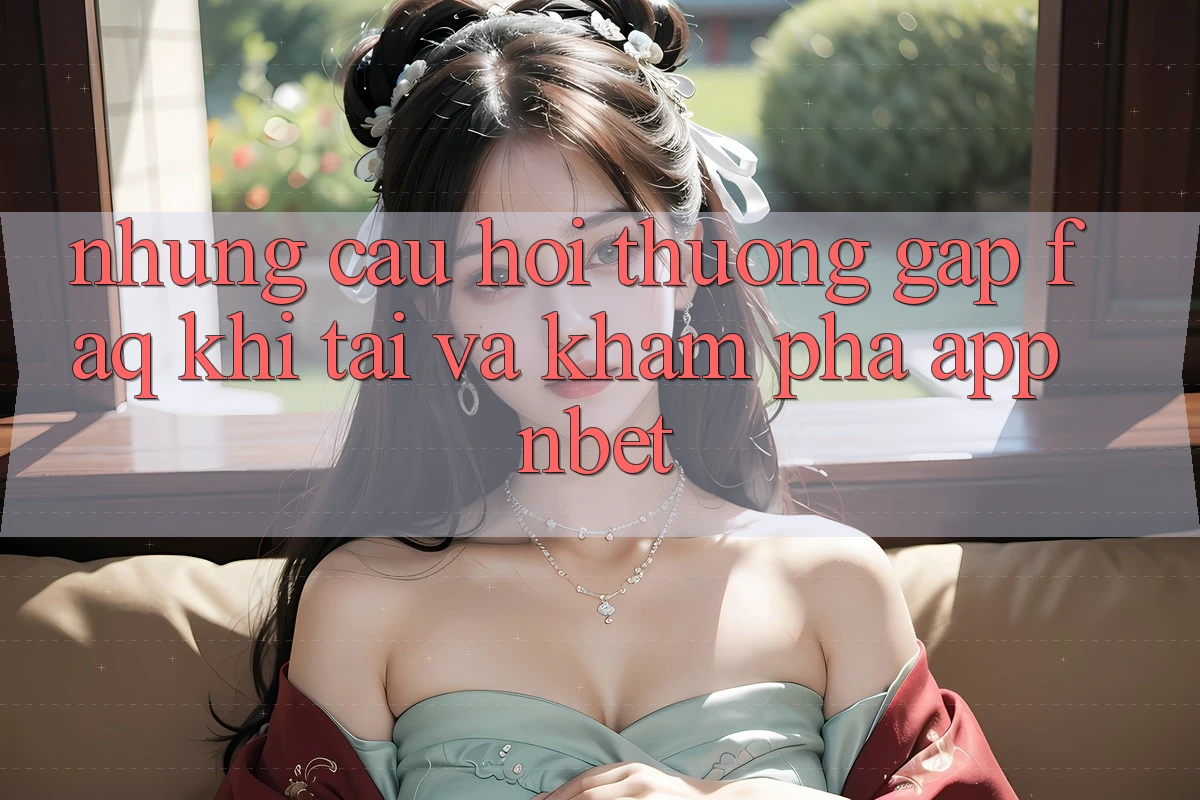 Những Câu Hỏi Thường Gặp (FAQ) Khi Tải Và Khám phá App NBET