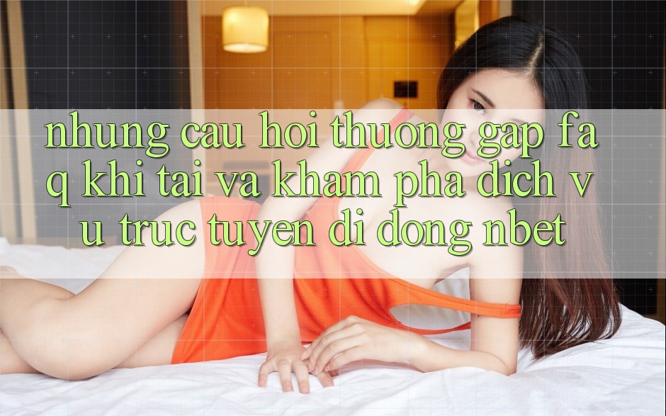 Những Câu Hỏi Thường Gặp (FAQ) Khi Tải Và Khám phá Dịch vụ trực tuyến di động NBET